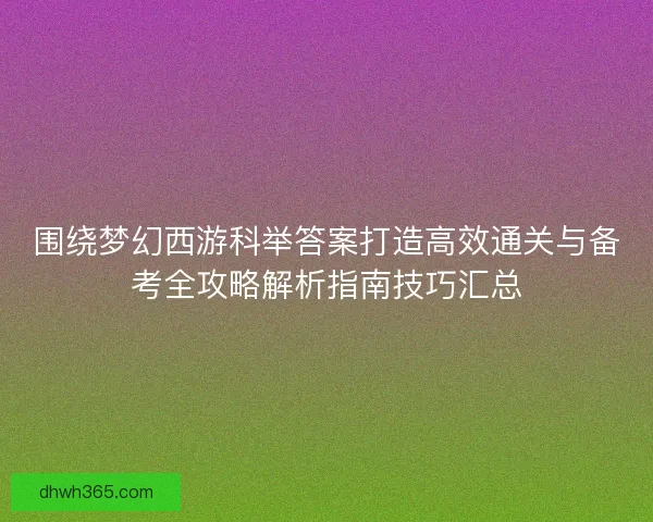围绕梦幻西游科举答案打造高效通关与备考全攻略解析指南技巧汇总