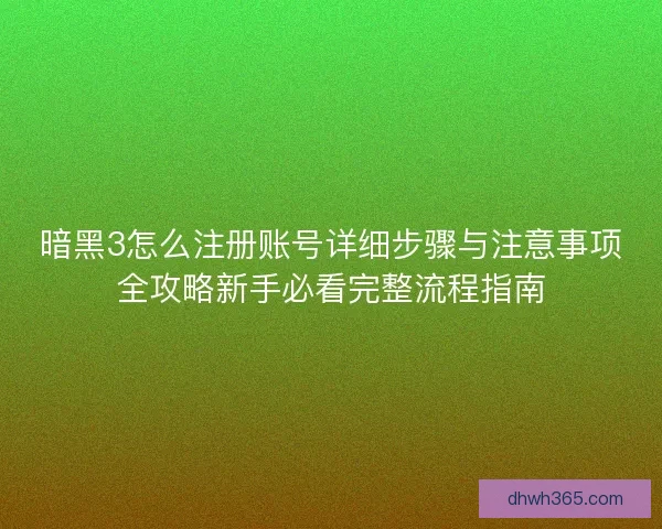 暗黑3怎么注册账号详细步骤与注意事项全攻略新手必看完整流程指南