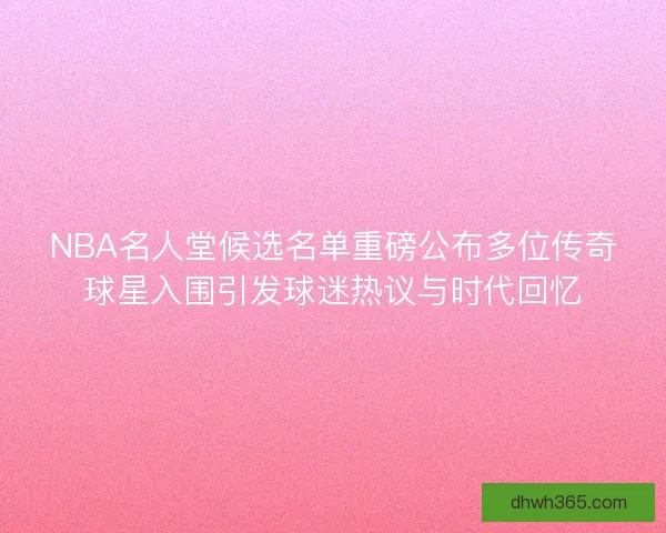 NBA名人堂候选名单重磅公布多位传奇球星入围引发球迷热议与时代回忆 NBA名人堂候选名单重磅公布多位传奇球星入围引发球迷热议与时代回忆
