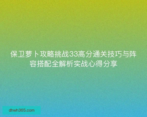 保卫萝卜攻略挑战33高分通关技巧与阵容搭配全解析实战心得分享