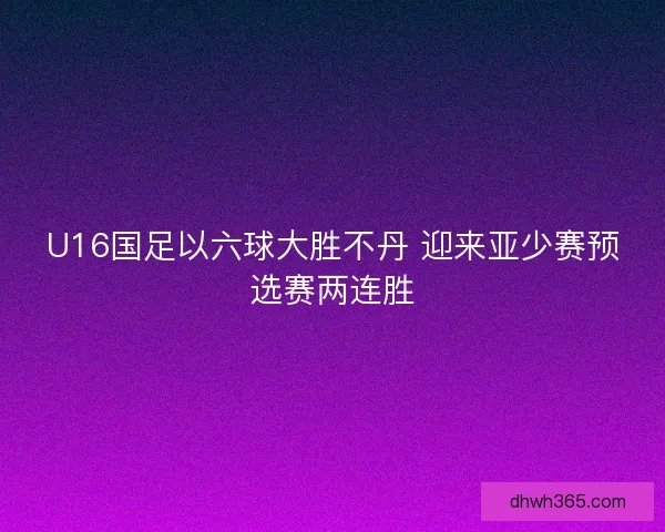 U16国足以六球大胜不丹 迎来亚少赛预选赛两连胜