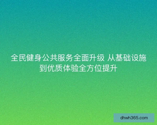 全民健身公共服务全面升级 从基础设施到优质体验全方位提升