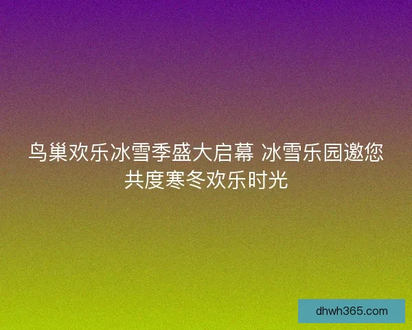 鸟巢欢乐冰雪季盛大启幕 冰雪乐园邀您共度寒冬欢乐时光