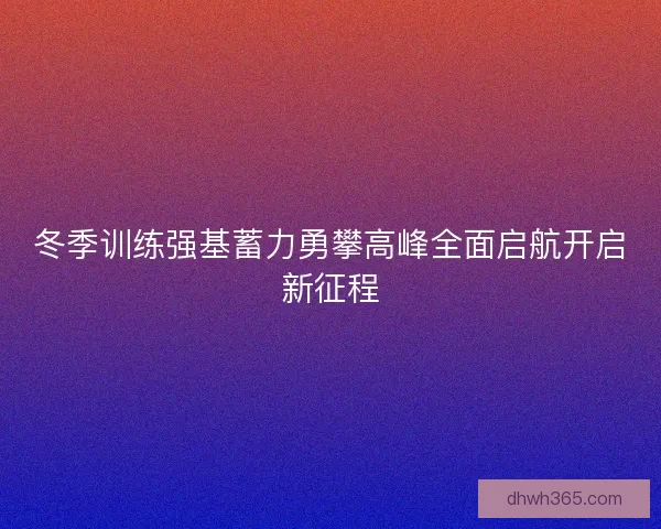 冬季训练强基蓄力勇攀高峰全面启航开启新征程