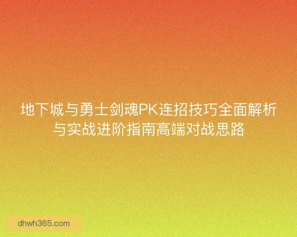 地下城与勇士剑魂PK连招技巧全面解析与实战进阶指南高端对战思路