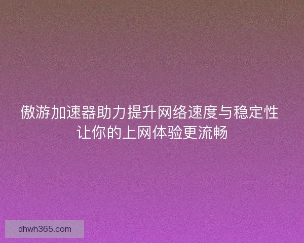 傲游加速器助力提升网络速度与稳定性 让你的上网体验更流畅