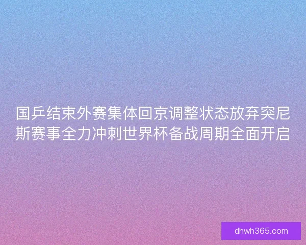 国乒结束外赛集体回京调整状态放弃突尼斯赛事全力冲刺世界杯备战周期全面开启